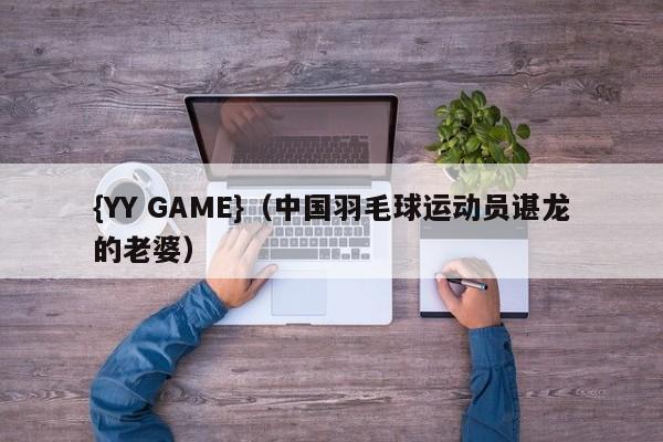 {YY GAME}(中国羽毛球运动员谌龙的老婆)