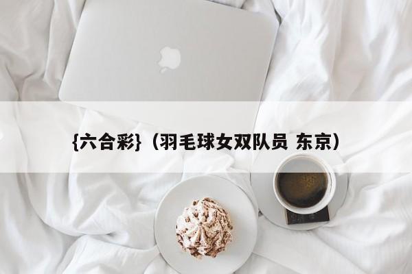 {六合彩}(羽毛球女双队员 东京)