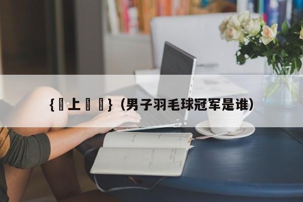 {網上賭場}(男子羽毛球冠军是谁)